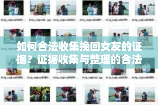 如何合法收集挽回女友的证据？证据收集与整理的合法策略怎么办？