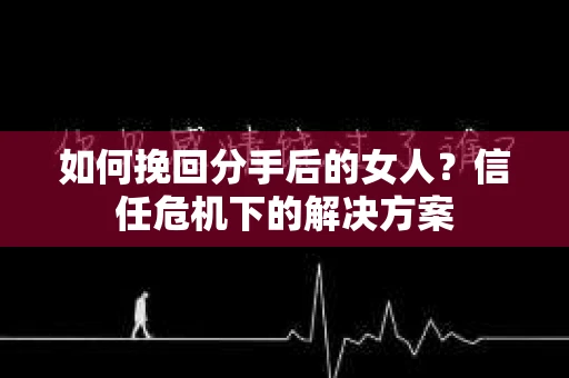 如何挽回分手后的女人？信任危机下的解决方案
