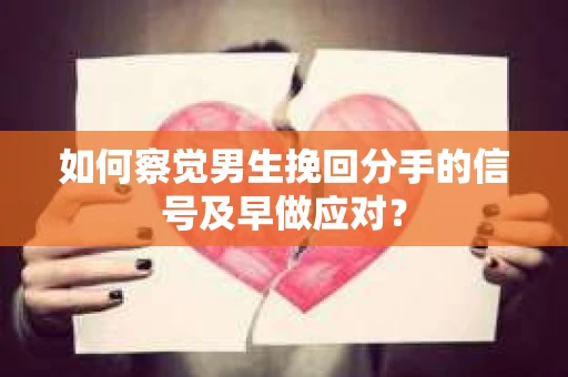 如何察觉男生挽回分手的信号及早做应对？