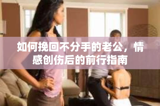 如何挽回不分手的老公，情感创伤后的前行指南