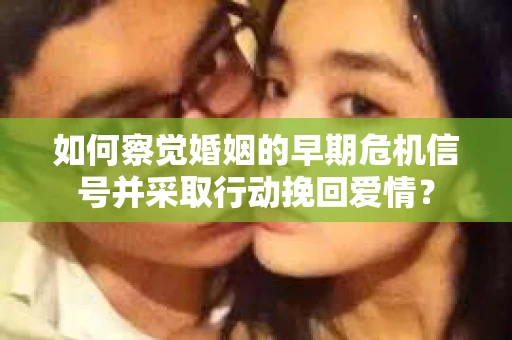 如何察觉婚姻的早期危机信号并采取行动挽回爱情? 如何察觉婚姻的早期危机信号并采取行动挽回爱情?