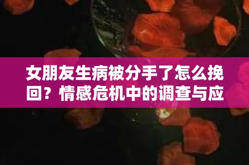 女朋友生病被分手了怎么挽回？情感危机中的调查与应对策略