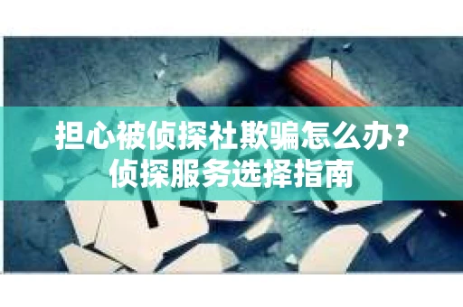 担心被侦探社欺骗怎么办？侦探服务选择指南