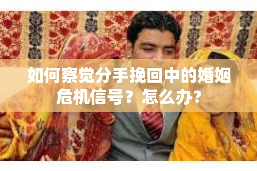 如何察觉分手挽回中的婚姻危机信号?怎么办? 如何察觉分手挽回中的婚姻危机信号?怎么办?
