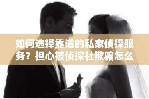 如何选择靠谱的私家侦探服务?担心被侦探社欺骗怎么办? 如何选择靠谱的私家侦探服务?担心被侦探社欺骗怎么办?