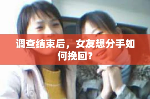 调查结束后,女友想分手如何挽回? 调查结束后,女友想分手如何挽回?