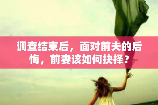 调查结束后，面对前夫的后悔，前妻该如何抉择？