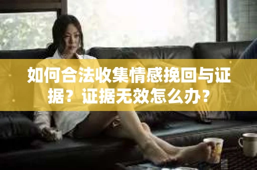 如何合法收集情感挽回与证据？证据无效怎么办？