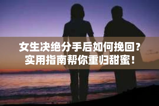 女生决绝分手后如何挽回？实用指南帮你重归甜蜜！