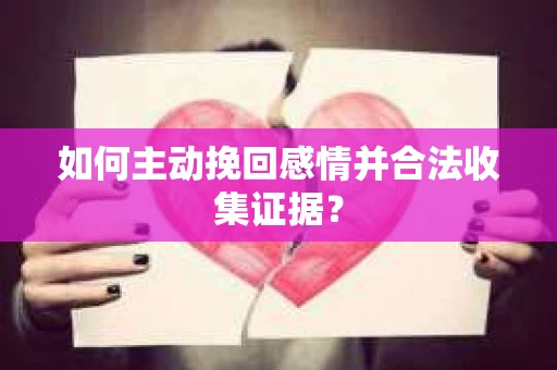 如何主动挽回感情并合法收集证据? 如何主动挽回感情并合法收集证据?