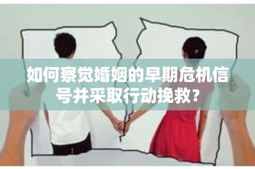 如何察觉婚姻的早期危机信号并采取行动挽救？