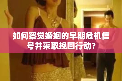 如何察觉婚姻的早期危机信号并采取挽回行动？