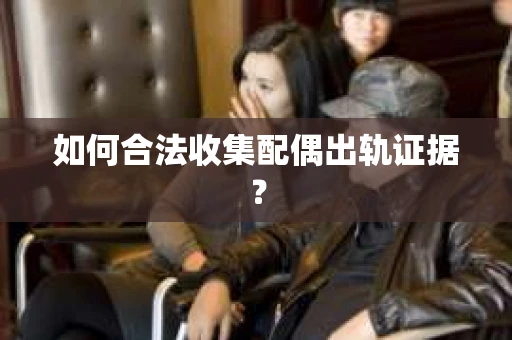 如何合法收集配偶出轨证据? 如何合法收集配偶出轨证据?