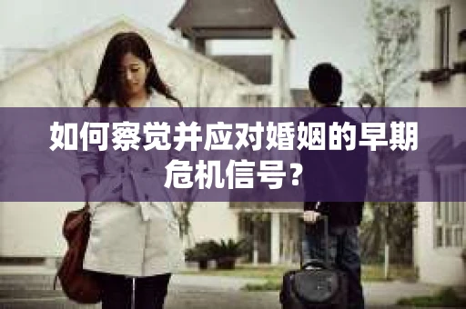 如何察觉并应对婚姻的早期危机信号? 如何察觉并应对婚姻的早期危机信号?