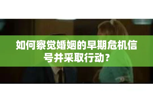 如何察觉婚姻的早期危机信号并采取行动？