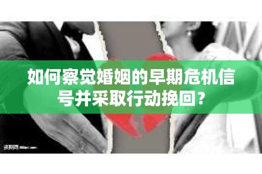 如何察觉婚姻的早期危机信号并采取行动挽回？