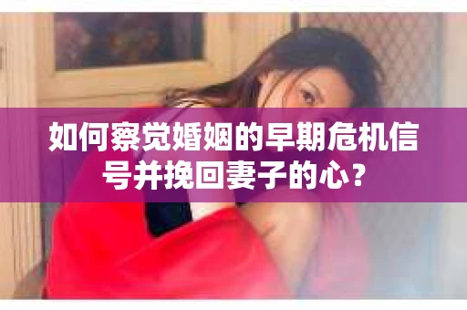 如何察觉婚姻的早期危机信号并挽回妻子的心? 如何察觉婚姻的早期危机信号并挽回妻子的心?