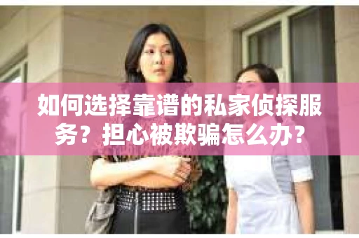 如何选择靠谱的私家侦探服务?担心被欺骗怎么办? 如何选择靠谱的私家侦探服务?担心被欺骗怎么办?