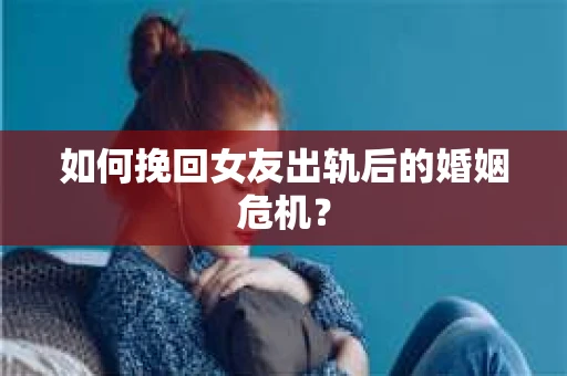 如何挽回女友出轨后的婚姻危机? 如何挽回女友出轨后的婚姻危机?