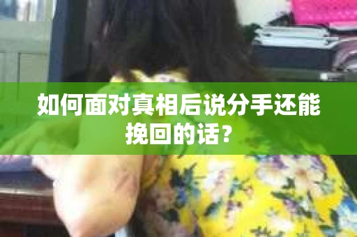 如何面对真相后说分手还能挽回的话? 如何面对真相后说分手还能挽回的话?