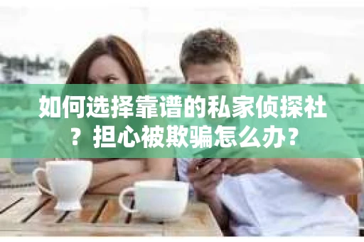 如何选择靠谱的私家侦探社？担心被欺骗怎么办？
