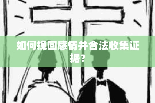 如何挽回感情并合法收集证据？