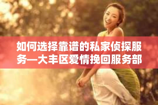 如何选择靠谱的私家侦探服务—大丰区爱情挽回服务部选择指南