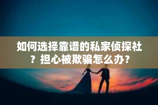 如何选择靠谱的私家侦探社?担心被欺骗怎么办? 如何选择靠谱的私家侦探社?担心被欺骗怎么办?