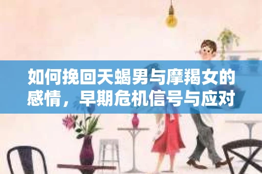 如何挽回天蝎男与摩羯女的感情，早期危机信号与应对策略