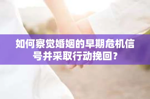 如何察觉婚姻的早期危机信号并采取行动挽回？