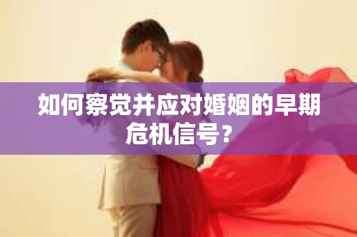 如何察觉并应对婚姻的早期危机信号？