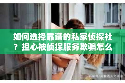 如何选择靠谱的私家侦探社？担心被侦探服务欺骗怎么办？