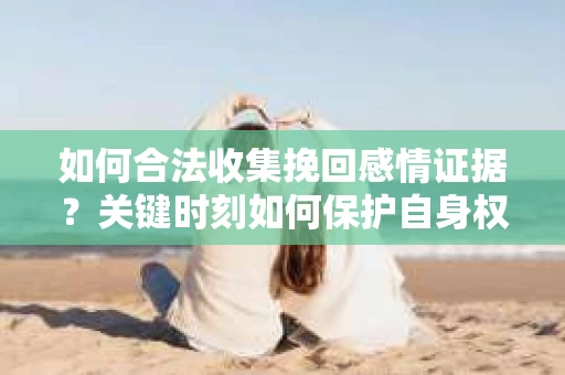 如何合法收集挽回感情证据?关键时刻如何保护自身权益? 如何合法收集挽回感情证据?关键时刻如何保护自身权益?