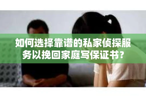 如何选择靠谱的私家侦探服务以挽回家庭写保证书？