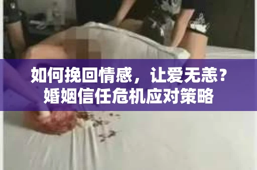 如何挽回情感，让爱无恙？婚姻信任危机应对策略