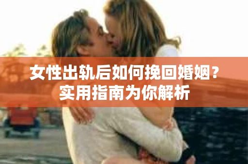 女性出轨后如何挽回婚姻？实用指南为你解析