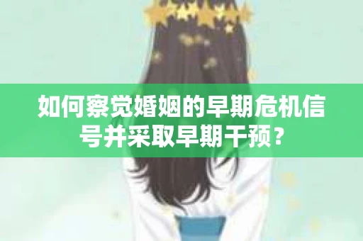 如何察觉婚姻的早期危机信号并采取早期干预? 如何察觉婚姻的早期危机信号并采取早期干预?