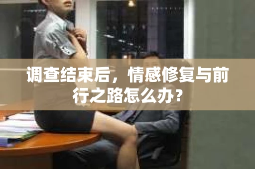 调查结束后，情感修复与前行之路怎么办？