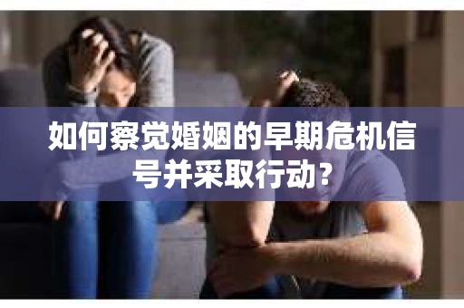 如何察觉婚姻的早期危机信号并采取行动? 如何察觉婚姻的早期危机信号并采取行动?