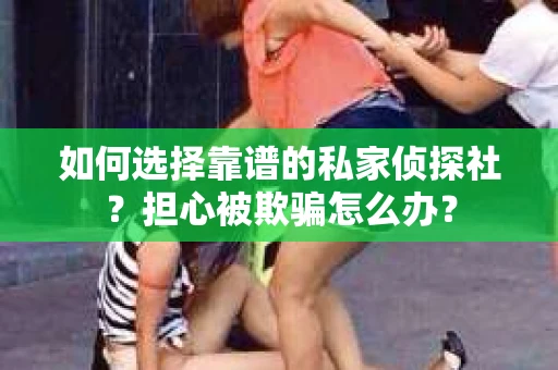 如何选择靠谱的私家侦探社？担心被欺骗怎么办？