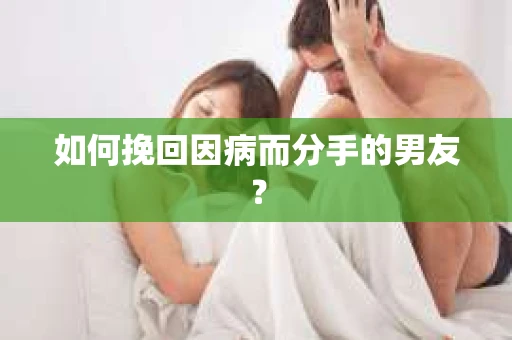 如何挽回因病而分手的男友？