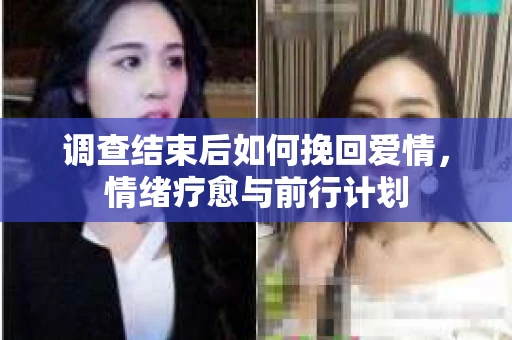 调查结束后如何挽回爱情,情绪疗愈与前行计划 调查结束后如何挽回爱情,情绪疗愈与前行计划