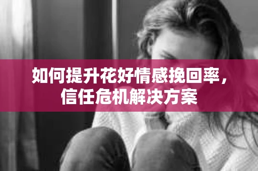 如何提升花好情感挽回率，信任危机解决方案