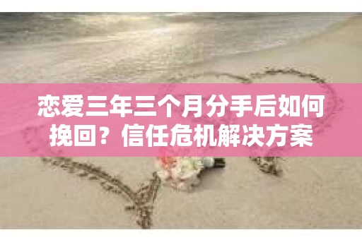 恋爱三年三个月分手后如何挽回？信任危机解决方案