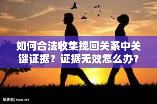 如何合法收集挽回关系中关键证据?证据无效怎么办? 如何合法收集挽回关系中关键证据?证据无效怎么办?