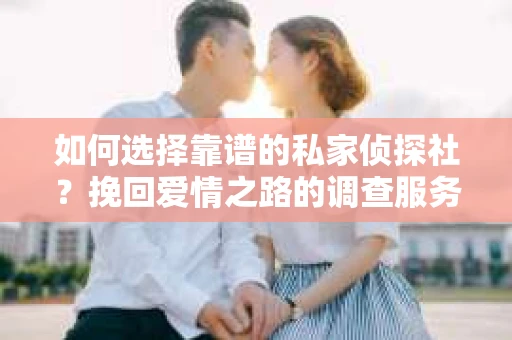 如何选择靠谱的私家侦探社?挽回爱情之路的调查服务指南 如何选择靠谱的私家侦探社?挽回爱情之路的调查服务指南