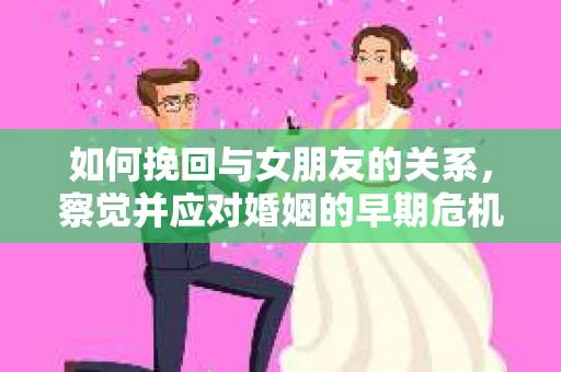 如何挽回与女朋友的关系，察觉并应对婚姻的早期危机信号