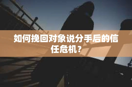 如何挽回对象说分手后的信任危机？