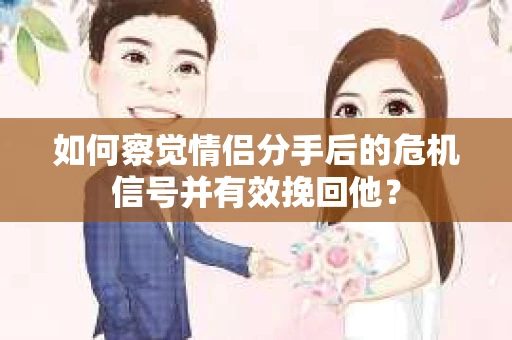 如何察觉情侣分手后的危机信号并有效挽回他? 如何察觉情侣分手后的危机信号并有效挽回他?