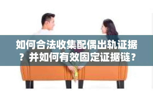 如何合法收集配偶出轨证据?并如何有效固定证据链? 如何合法收集配偶出轨证据?并如何有效固定证据链?